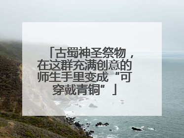 古蜀神圣祭物，在这群充满创意的师生手里变成“可穿戴青铜”