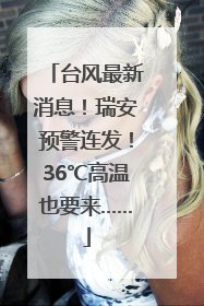 台风最新消息！瑞安预警连发！36℃高温也要来……