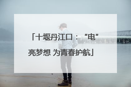 十堰丹江口：“电”亮梦想 为青春护航