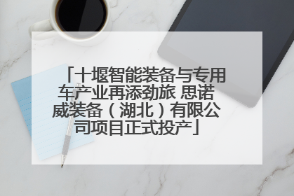 十堰智能装备与专用车产业再添劲旅 思诺威装备（湖北）有限公司项目正式投产