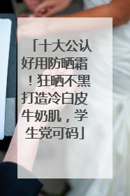 十大公认好用防晒霜！狂晒不黑打造冷白皮牛奶肌，学生党可码