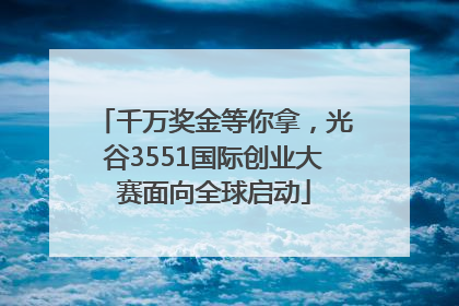 千万奖金等你拿，光谷3551国际创业大赛面向全球启动