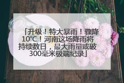 升级！特大暴雨！骤降10℃！河南这场降雨将持续数日，最大雨量或破300毫米极端纪录