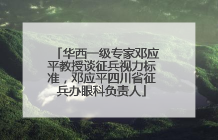 华西一级专家邓应平教授谈征兵视力标准，邓应平四川省征兵办眼科负责人
