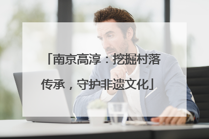 南京高淳：挖掘村落传承，守护非遗文化