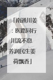 南通川姜：医路同行川流不息 养润民生姜荷飘香