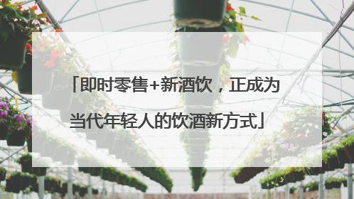 即时零售+新酒饮，正成为当代年轻人的饮酒新方式