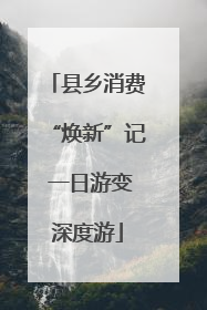 县乡消费“焕新”记 一日游变深度游
