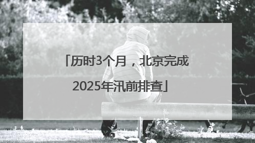 历时3个月，北京完成2025年汛前排查