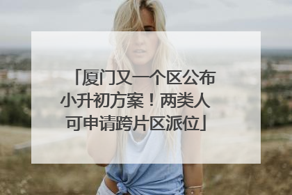 厦门又一个区公布小升初方案！两类人可申请跨片区派位