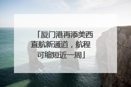 厦门港再添美西直航新通道，航程可缩短近一周