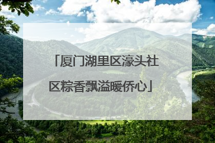 厦门湖里区濠头社区粽香飘溢暖侨心