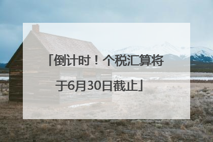 倒计时！个税汇算将于6月30日截止