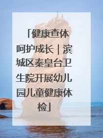 健康查体 呵护成长｜滨城区秦皇台卫生院开展幼儿园儿童健康体检