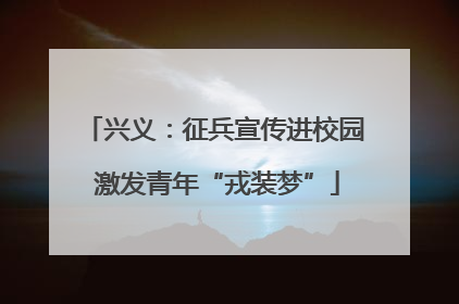 兴义：征兵宣传进校园 激发青年“戎装梦”