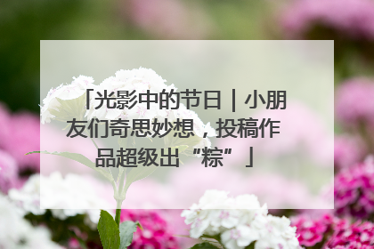 光影中的节日｜小朋友们奇思妙想，投稿作品超级出“粽”
