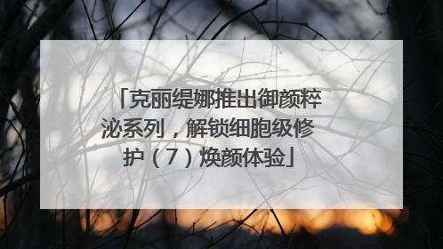 克丽缇娜推出御颜粹泌系列，解锁细胞级修护（7）焕颜体验