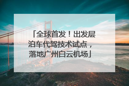 全球首发！出发层泊车代驾技术试点，落地广州白云机场