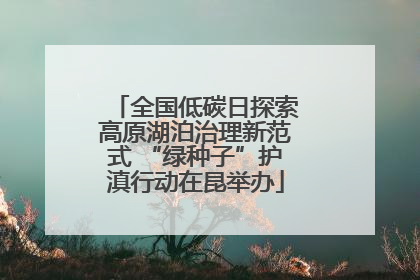 全国低碳日探索高原湖泊治理新范式 “绿种子”护滇行动在昆举办