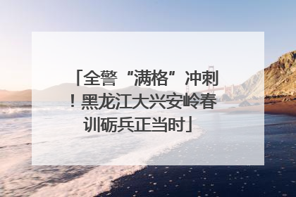 全警“满格”冲刺！黑龙江大兴安岭春训砺兵正当时
