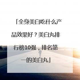 全身美白吃什么产品效果好？美白丸排行榜10强，排名第一的美白丸