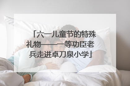 六一儿童节的特殊礼物——一等功臣老兵走进卓刀泉小学