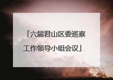 六届君山区委巡察工作领导小组会议