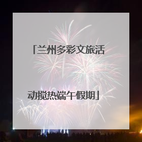 兰州多彩文旅活动搅热端午假期