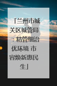 兰州市城关区城管局:精管细治优环境 市容焕新惠民生