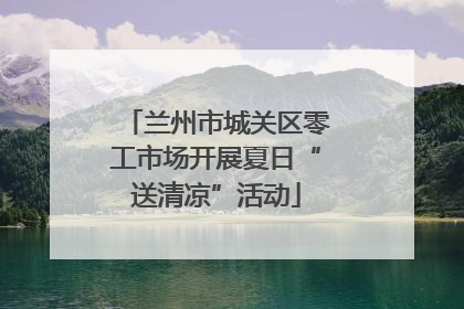 兰州市城关区零工市场开展夏日“送清凉”活动