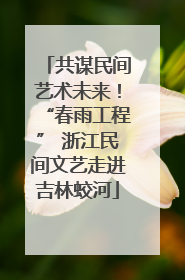 共谋民间艺术未来！“春雨工程” 浙江民间文艺走进吉林蛟河