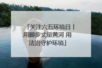 关注六五环境日丨用脚步丈量黄河 用法治守护环境
