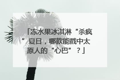 冻水果冰淇淋“杀疯”夏日，哪款能戳中太原人的“心巴”？