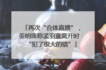再次“合体直播”，董明珠称孟羽童离开时“犯了很大的错”