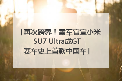 再次跨界！雷军官宣小米SU7 Ultra成GT赛车史上首款中国车