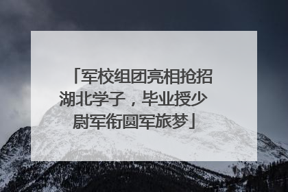 军校组团亮相抢招湖北学子，毕业授少尉军衔圆军旅梦
