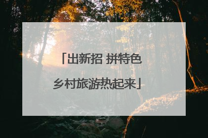 出新招 拼特色 乡村旅游热起来