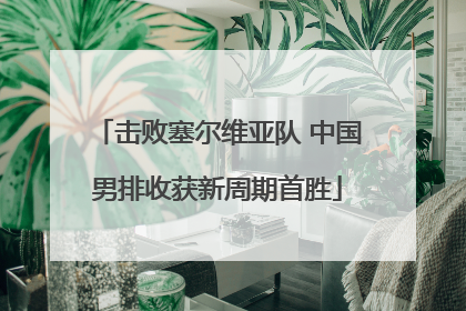 击败塞尔维亚队 中国男排收获新周期首胜