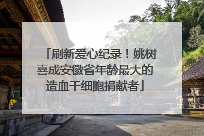 刷新爱心纪录！姚树喜成安徽省年龄最大的造血干细胞捐献者