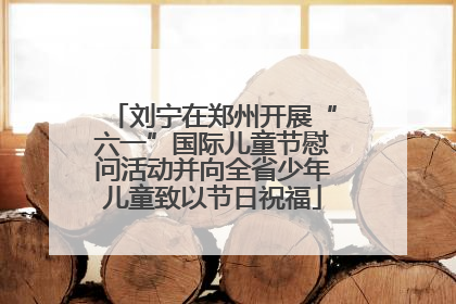 刘宁在郑州开展“六一”国际儿童节慰问活动并向全省少年儿童致以节日祝福