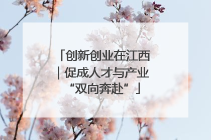 创新创业在江西｜促成人才与产业“双向奔赴”