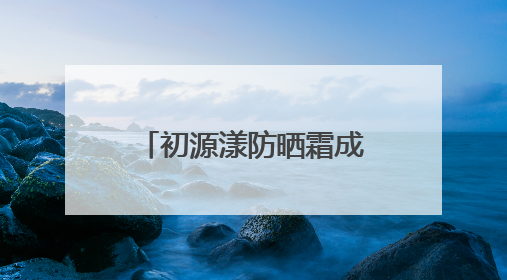 初源漾防晒霜成功成为：白里透光的秘密武器！全夏秋冬都无敌！