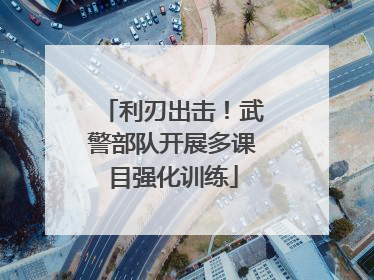 利刃出击！武警部队开展多课目强化训练