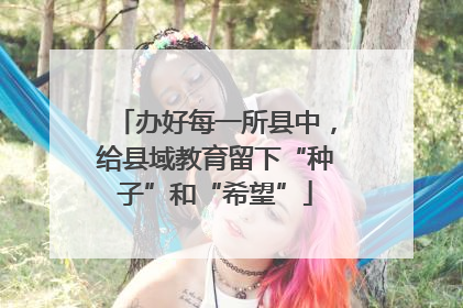 办好每一所县中，给县域教育留下“种子”和“希望”