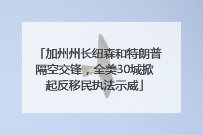 加州州长纽森和特朗普隔空交锋，全美30城掀起反移民执法示威