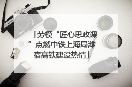 劳模“匠心思政课”点燃中铁上海局潍宿高铁建设热情