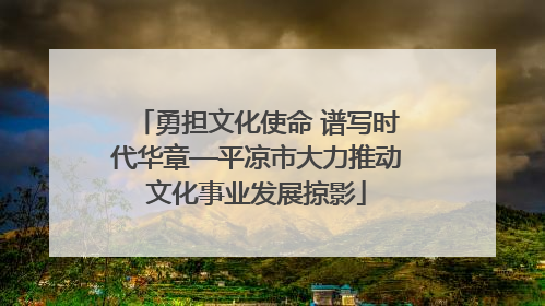 勇担文化使命 谱写时代华章—平凉市大力推动文化事业发展掠影