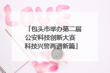 包头市举办第二届公安科技创新大赛 科技兴警再谱新篇