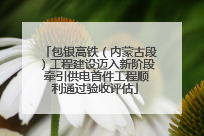 包银高铁（内蒙古段）工程建设迈入新阶段 牵引供电首件工程顺利通过验收评估