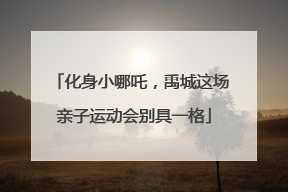 化身小哪吒，禹城这场亲子运动会别具一格